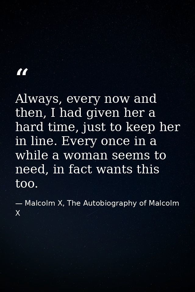 Always, every now and then, I had given her a hard time, just to keep her in line. Every once in a while a woman seems t — Malcolm X, The Autobiography of Malcolm X