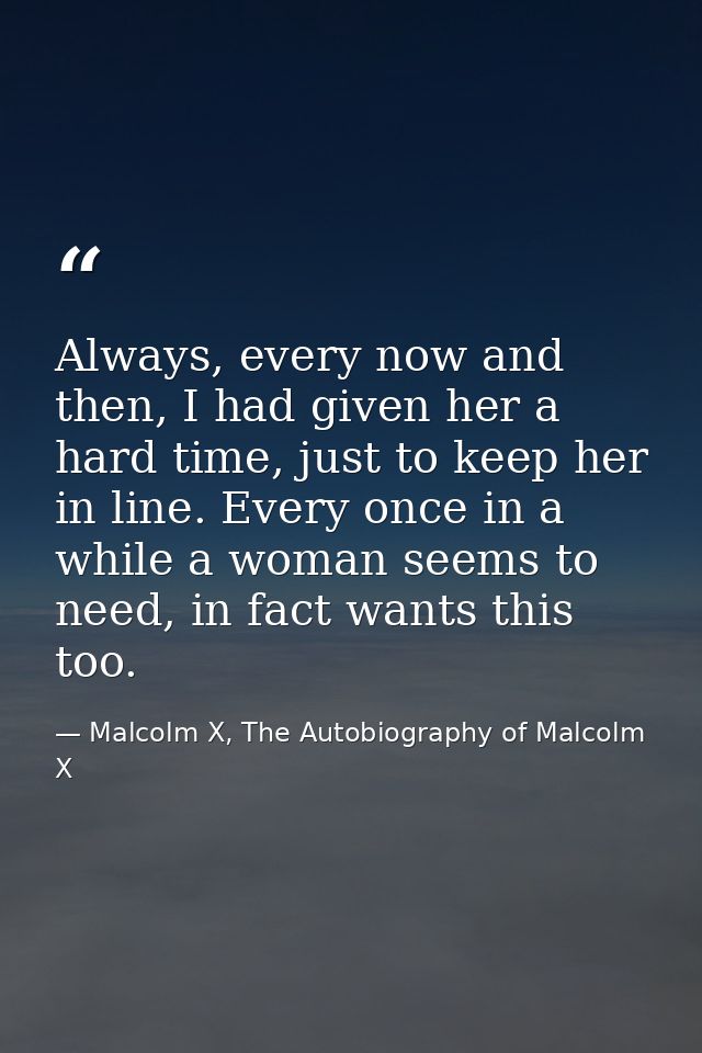 Always, every now and then, I had given her a hard time, just to keep her in line. Every once in a while a woman seems t — Malcolm X, The Autobiography of Malcolm X