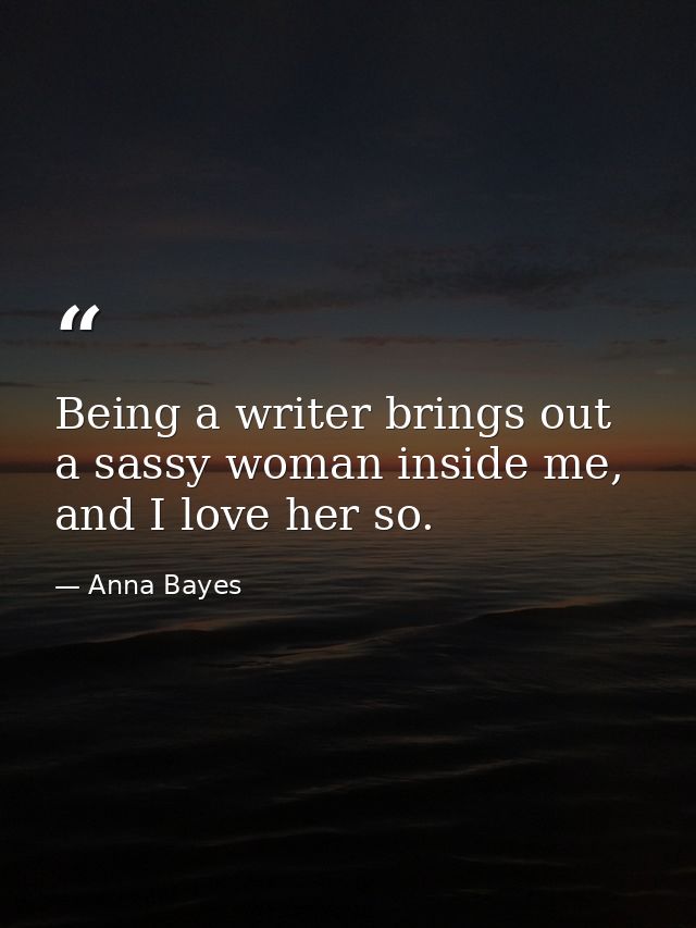Being a writer brings out a sassy woman inside me, and I love her so. — Anna Bayes