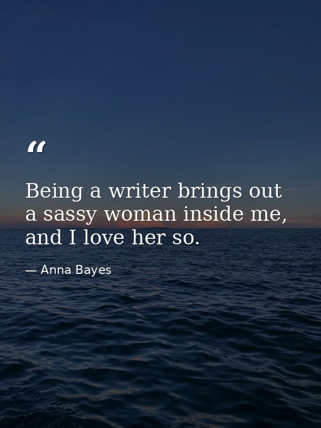 Being a writer brings out a sassy woman inside me, and I love her so. — Anna Bayes