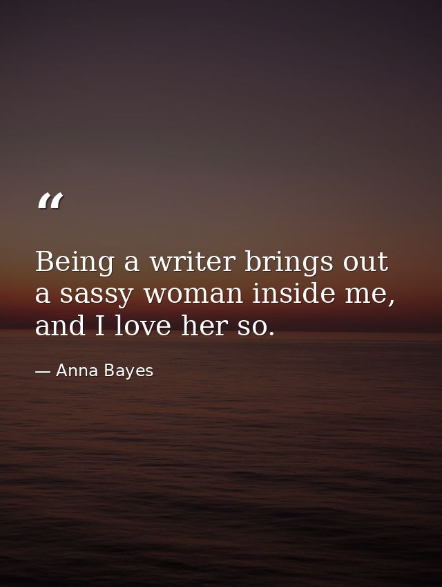 Being a writer brings out a sassy woman inside me, and I love her so. — Anna Bayes