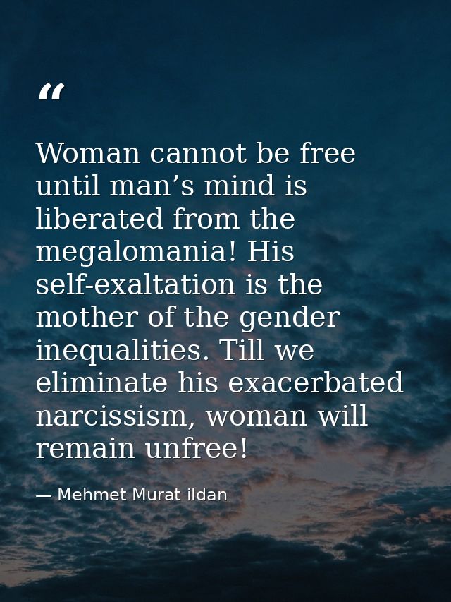 Woman cannot be free until man’s mind is liberated from the megalomania! His self-exaltation is the mother of the gender — Mehmet Murat ildan