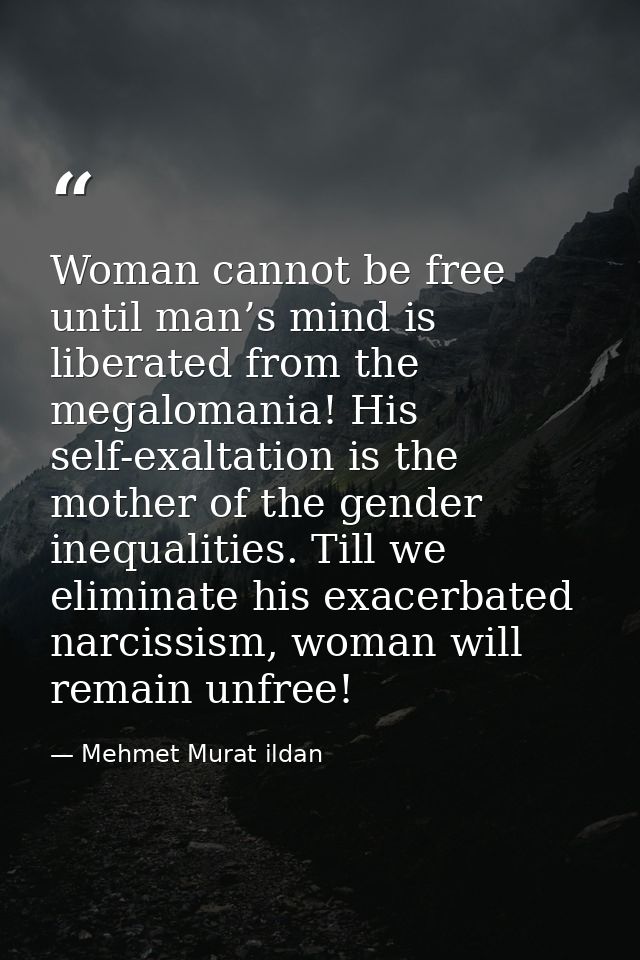 Woman cannot be free until man’s mind is liberated from the megalomania! His self-exaltation is the mother of the gender — Mehmet Murat ildan