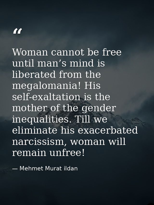 Woman cannot be free until man’s mind is liberated from the megalomania! His self-exaltation is the mother of the gender — Mehmet Murat ildan