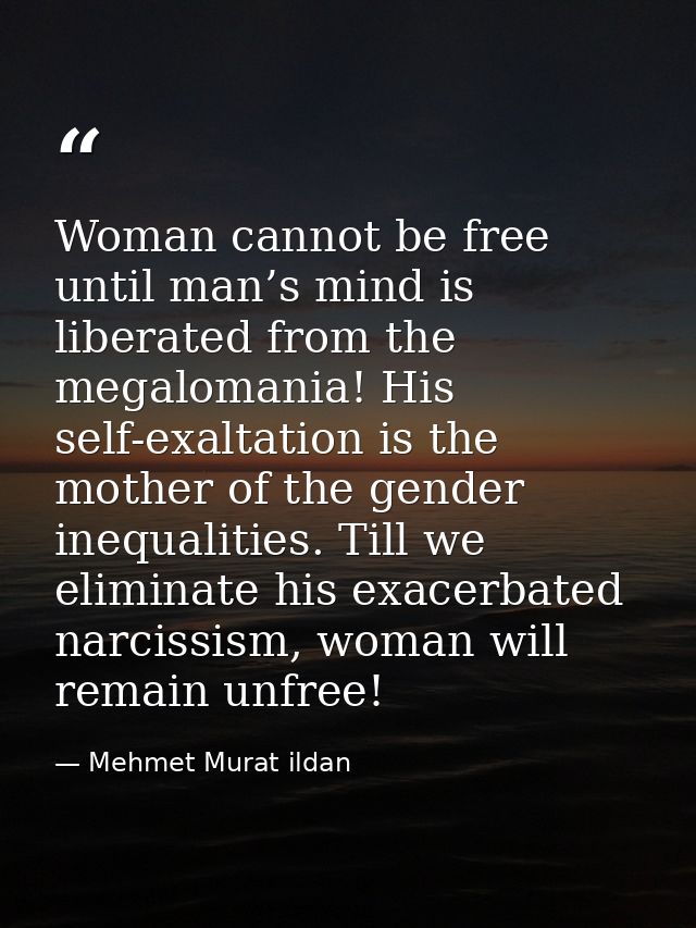 Woman cannot be free until man’s mind is liberated from the megalomania! His self-exaltation is the mother of the gender — Mehmet Murat ildan