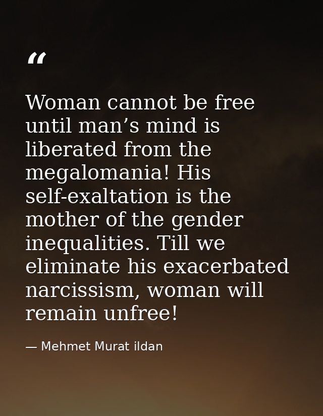 Woman cannot be free until man’s mind is liberated from the megalomania! His self-exaltation is the mother of the gender — Mehmet Murat ildan