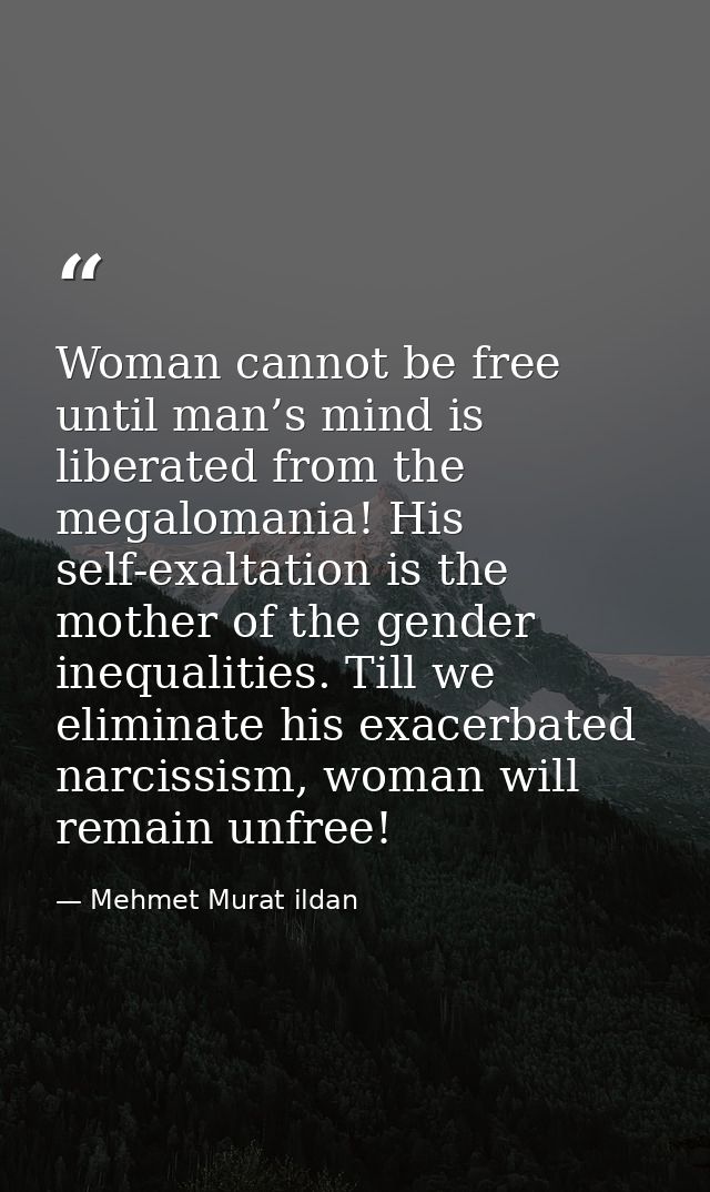 Woman cannot be free until man’s mind is liberated from the megalomania! His self-exaltation is the mother of the gender — Mehmet Murat ildan