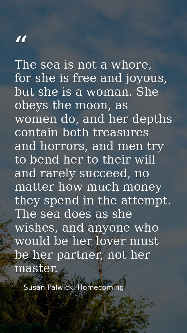The sea is not a whore, for she is free and joyous, but she is a woman. She obeys the moon, as women do, and her depths  — Susan Palwick, Homecoming