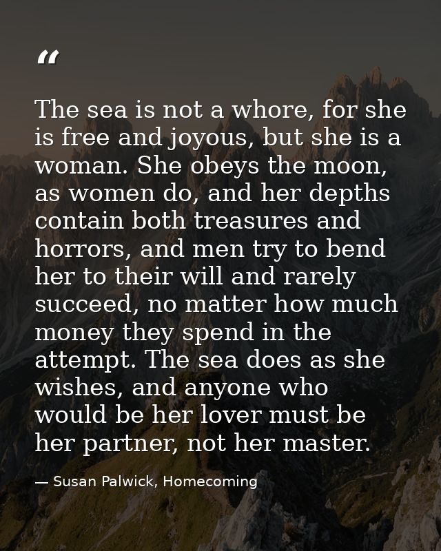 The sea is not a whore, for she is free and joyous, but she is a woman. She obeys the moon, as women do, and her depths  — Susan Palwick, Homecoming