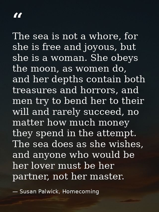 The sea is not a whore, for she is free and joyous, but she is a woman. She obeys the moon, as women do, and her depths  — Susan Palwick, Homecoming