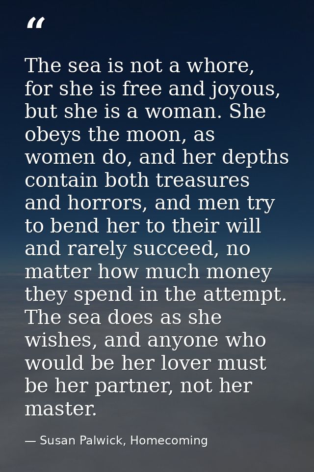 The sea is not a whore, for she is free and joyous, but she is a woman. She obeys the moon, as women do, and her depths  — Susan Palwick, Homecoming