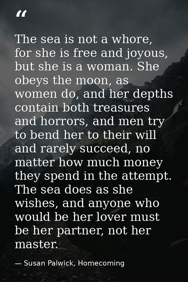The sea is not a whore, for she is free and joyous, but she is a woman. She obeys the moon, as women do, and her depths  — Susan Palwick, Homecoming