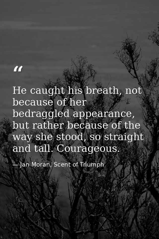 He caught his breath, not because of her bedraggled appearance, but rather because of the way she stood, so straight and — Jan Moran, Scent of Triumph