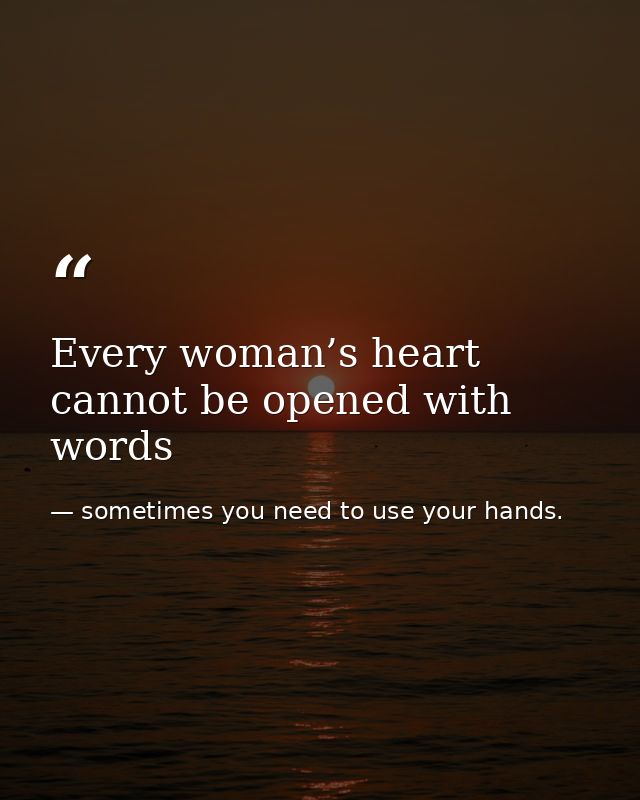 Every woman’s heart cannot be opened with words — sometimes you need to use your hands.