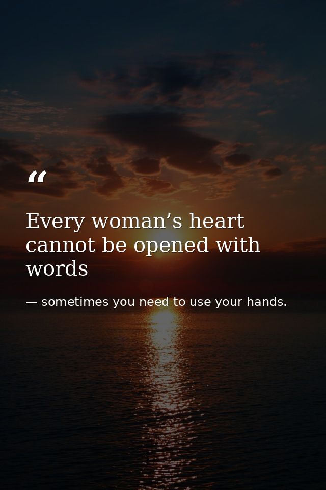 Every woman’s heart cannot be opened with words — sometimes you need to use your hands.