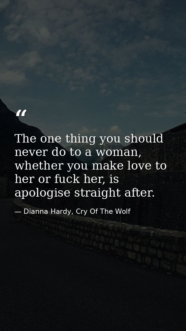 The one thing you should never do to a woman, whether you make love to her or fuck her, is apologise straight after. — Dianna Hardy, Cry Of The Wolf