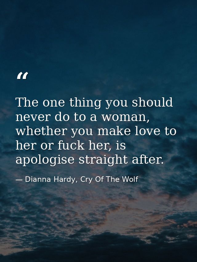 The one thing you should never do to a woman, whether you make love to her or fuck her, is apologise straight after. — Dianna Hardy, Cry Of The Wolf