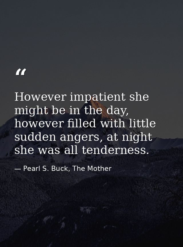 However impatient she might be in the day, however filled with little sudden angers, at night she was all tenderness. — Pearl S. Buck, The Mother