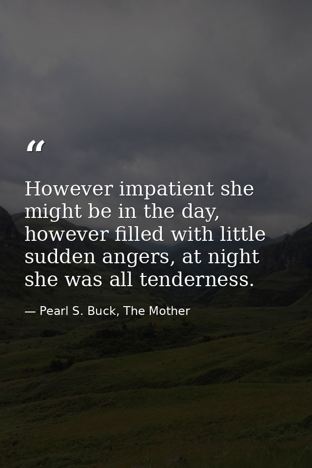However impatient she might be in the day, however filled with little sudden angers, at night she was all tenderness. — Pearl S. Buck, The Mother