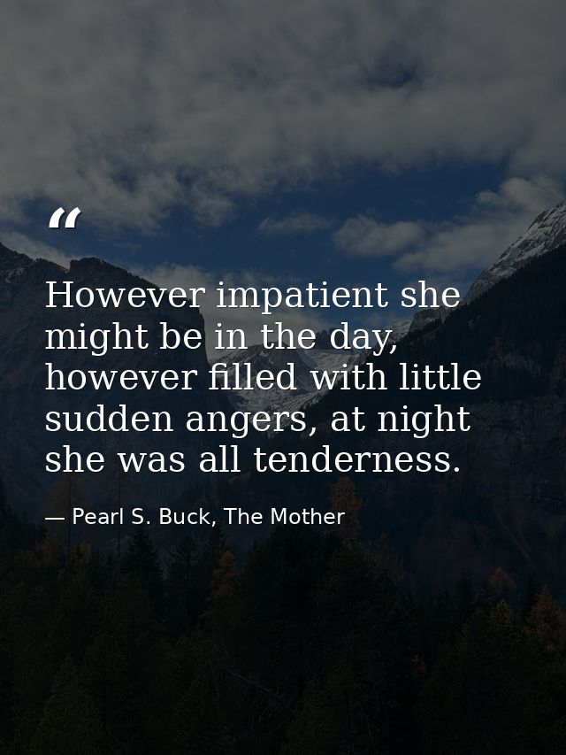 However impatient she might be in the day, however filled with little sudden angers, at night she was all tenderness. — Pearl S. Buck, The Mother