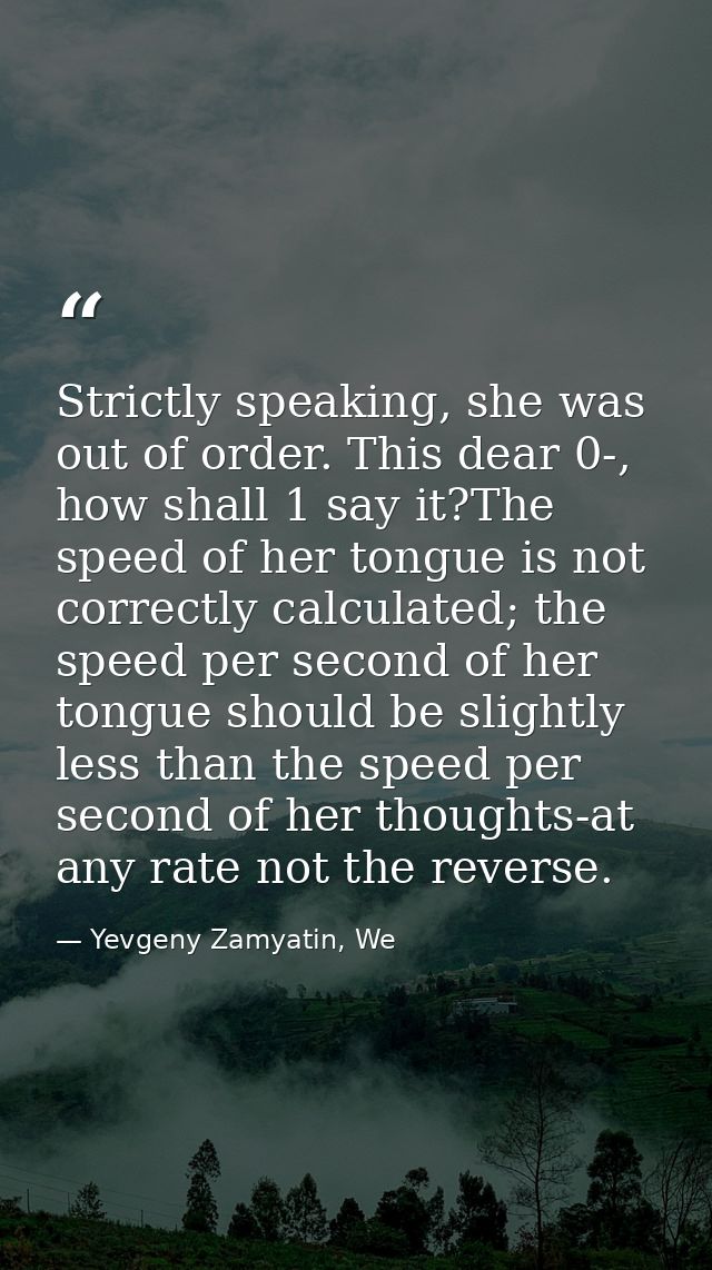 Strictly speaking, she was out of order. This dear 0-, how shall 1 say it?The speed of her tongue is not correctly calcu — Yevgeny Zamyatin, We