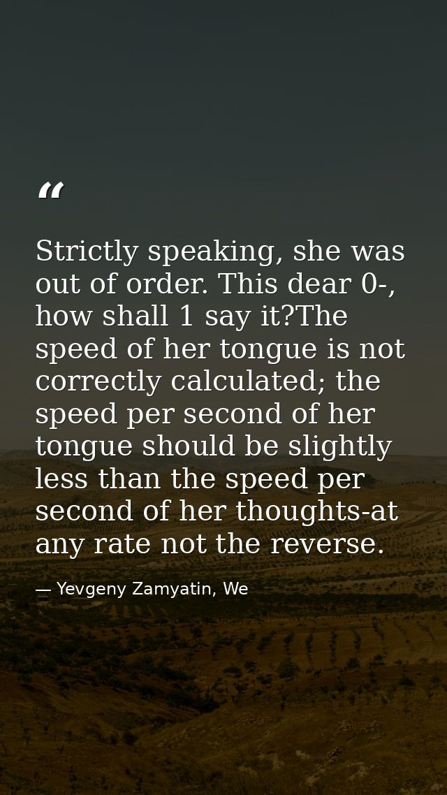 Strictly speaking, she was out of order. This dear 0-, how shall 1 say it?The speed of her tongue is not correctly calcu — Yevgeny Zamyatin, We