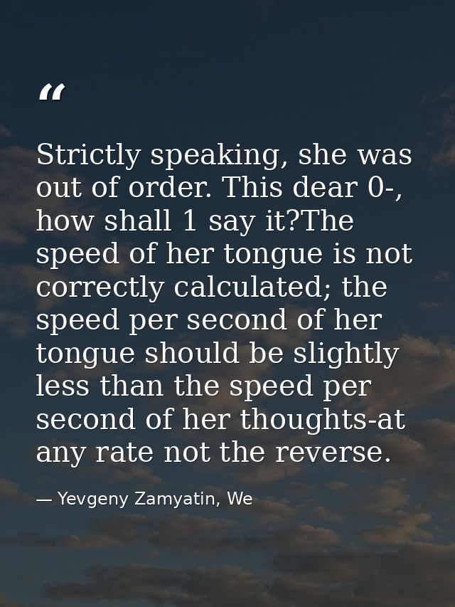 Strictly speaking, she was out of order. This dear 0-, how shall 1 say it?The speed of her tongue is not correctly calcu — Yevgeny Zamyatin, We