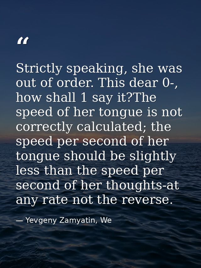 Strictly speaking, she was out of order. This dear 0-, how shall 1 say it?The speed of her tongue is not correctly calcu — Yevgeny Zamyatin, We