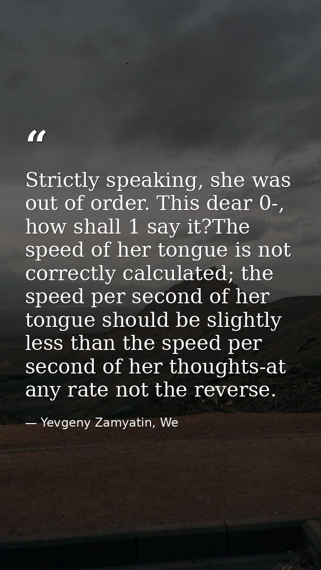 Strictly speaking, she was out of order. This dear 0-, how shall 1 say it?The speed of her tongue is not correctly calcu — Yevgeny Zamyatin, We