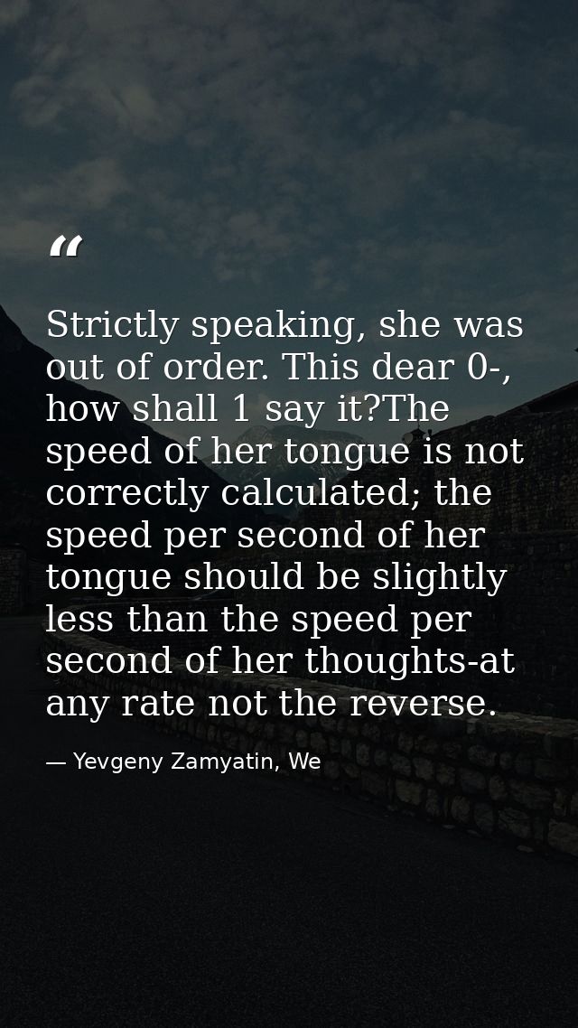 Strictly speaking, she was out of order. This dear 0-, how shall 1 say it?The speed of her tongue is not correctly calcu — Yevgeny Zamyatin, We
