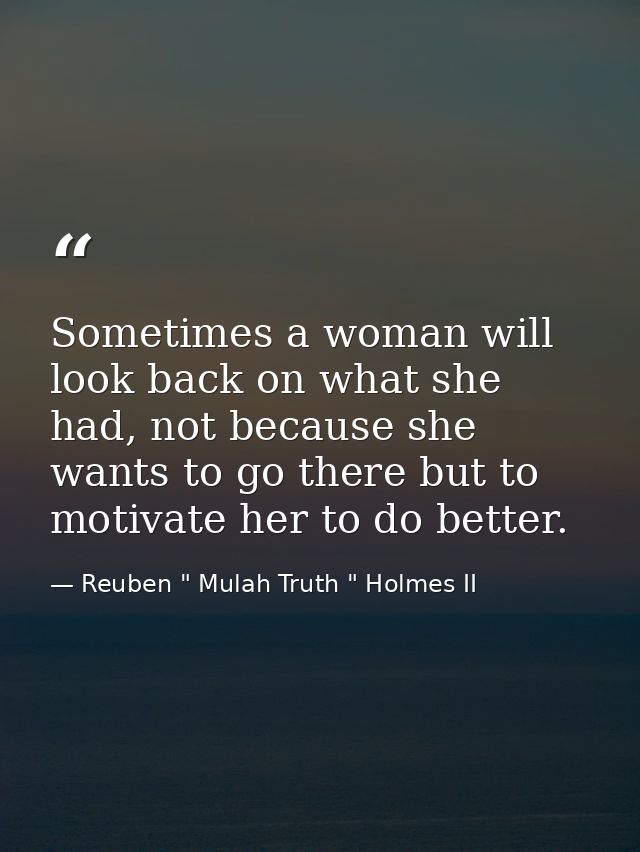Sometimes a woman will look back on what she had, not because she wants to go there but to motivate her to do better. — Reuben " Mulah Truth " Holmes II