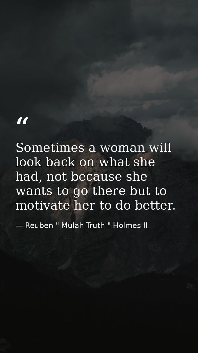 Sometimes a woman will look back on what she had, not because she wants to go there but to motivate her to do better. — Reuben " Mulah Truth " Holmes II