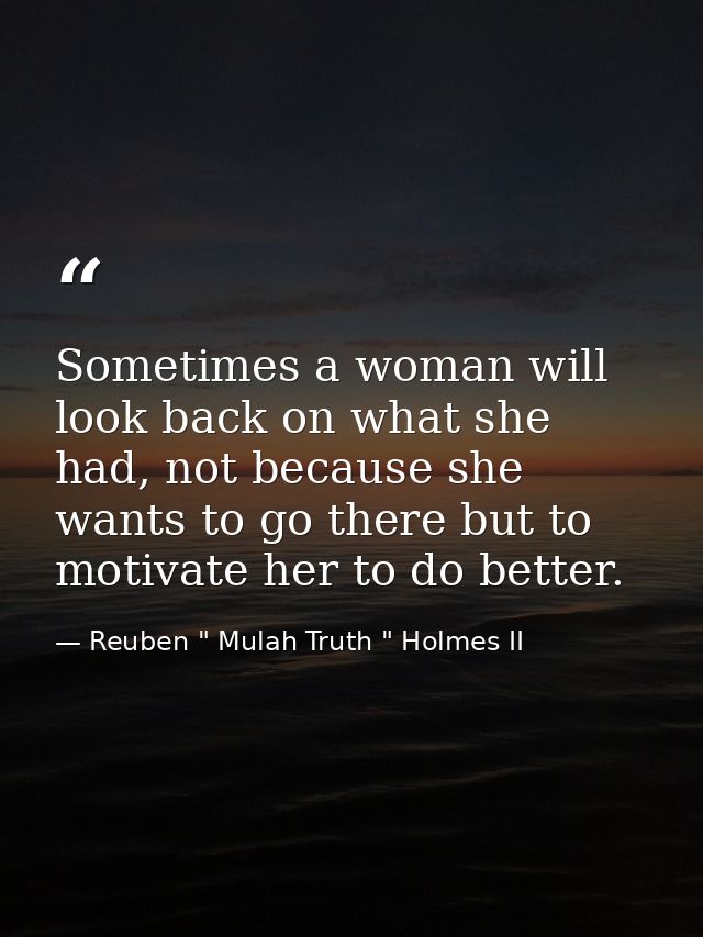 Sometimes a woman will look back on what she had, not because she wants to go there but to motivate her to do better. — Reuben " Mulah Truth " Holmes II