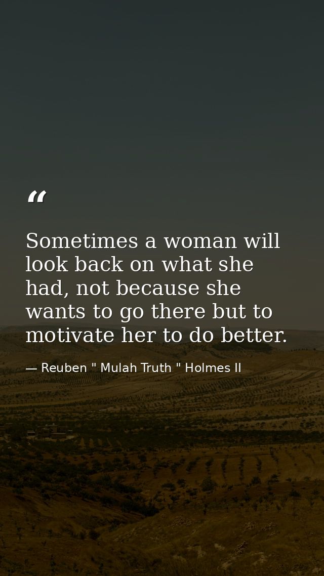 Sometimes a woman will look back on what she had, not because she wants to go there but to motivate her to do better. — Reuben " Mulah Truth " Holmes II