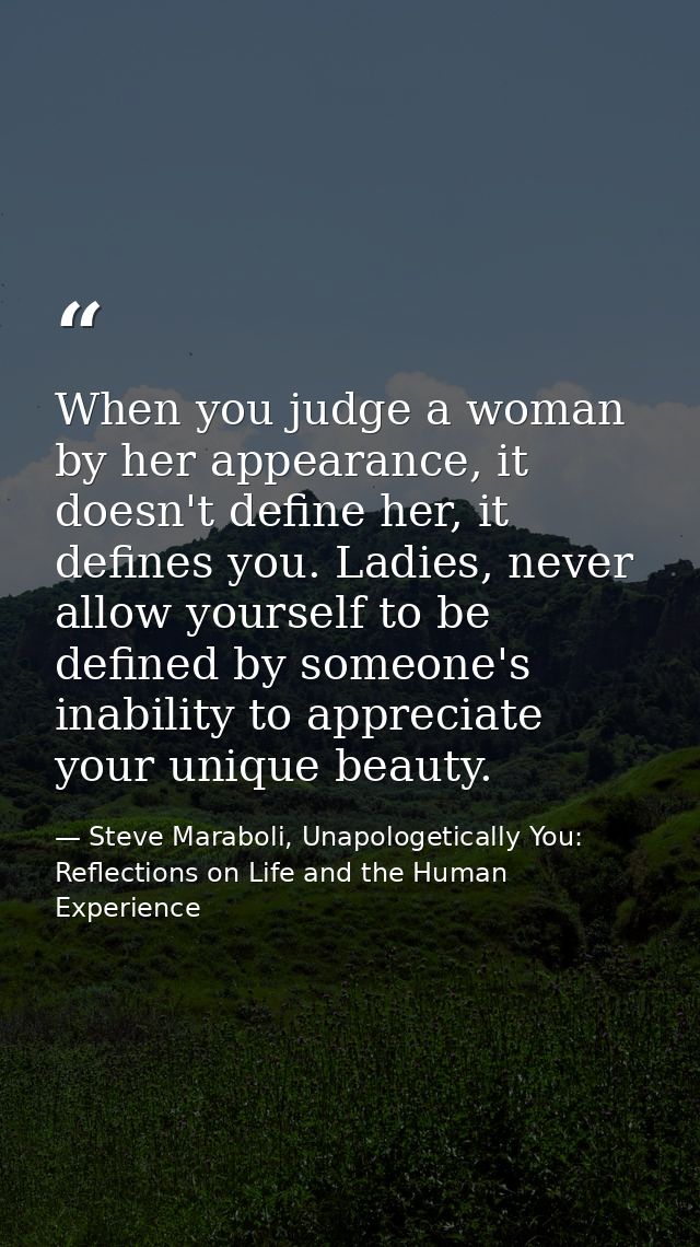 When you judge a woman by her appearance, it doesn't define her, it defines you. Ladies, never allow yourself to be defi — Steve Maraboli, Unapologetically You: Reflections on Life and the Human Experience
