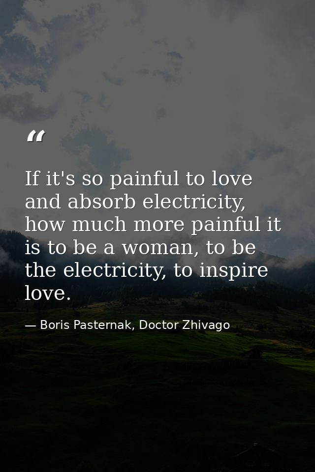 If it's so painful to love and absorb electricity, how much more painful it is to be a woman, to be the electricity, to  — Boris Pasternak, Doctor Zhivago