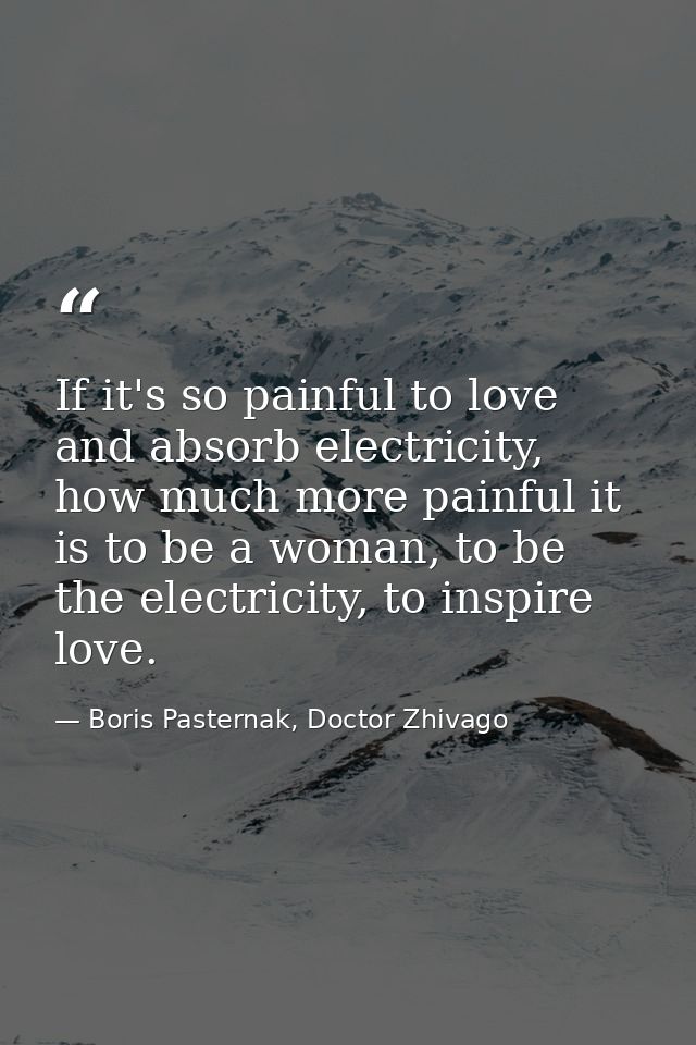 If it's so painful to love and absorb electricity, how much more painful it is to be a woman, to be the electricity, to  — Boris Pasternak, Doctor Zhivago