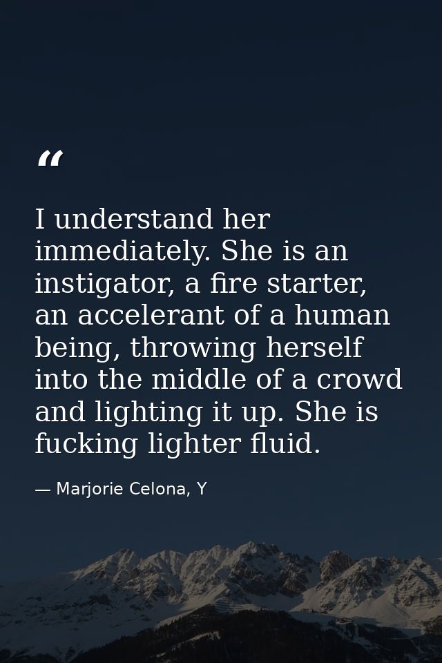 I understand her immediately. She is an instigator, a fire starter, an accelerant of a human being, throwing herself int — Marjorie Celona, Y