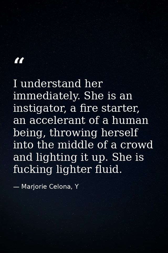 I understand her immediately. She is an instigator, a fire starter, an accelerant of a human being, throwing herself int — Marjorie Celona, Y