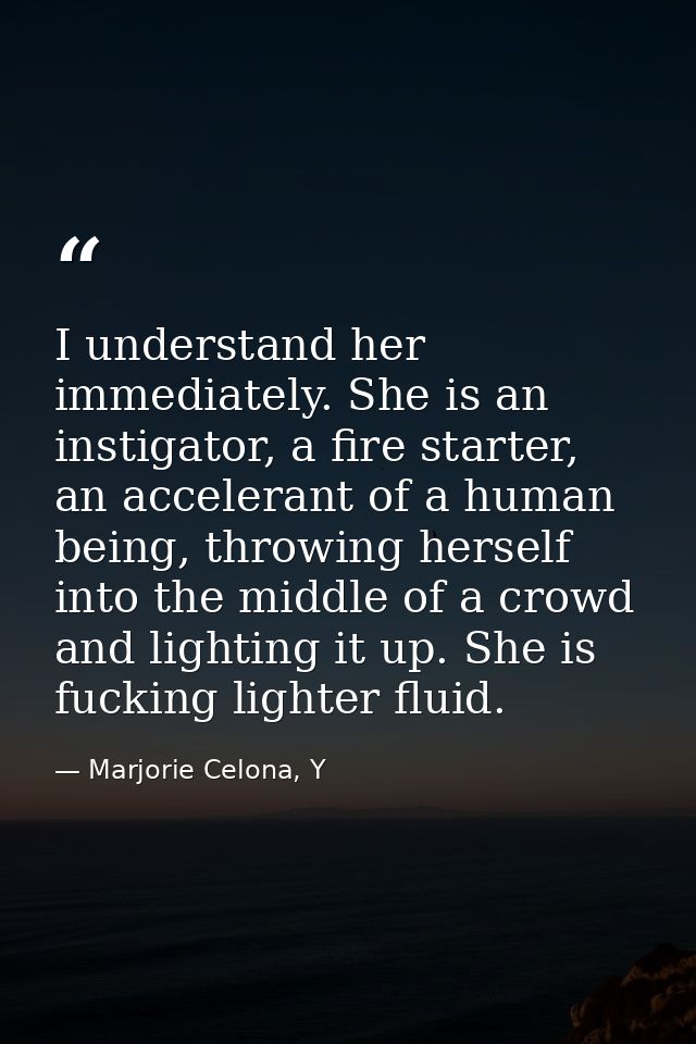 I understand her immediately. She is an instigator, a fire starter, an accelerant of a human being, throwing herself int — Marjorie Celona, Y