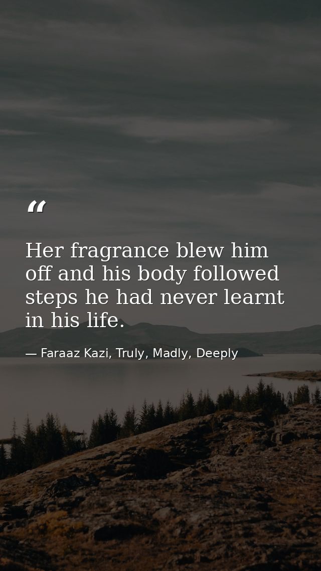 Her fragrance blew him off and his body followed steps he had never learnt in his life. — Faraaz Kazi, Truly, Madly, Deeply