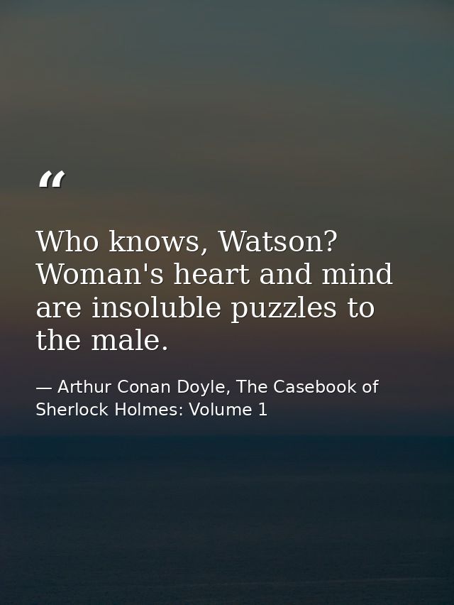 Who knows, Watson? Woman's heart and mind are insoluble puzzles to the male. — Arthur Conan Doyle, The Casebook of Sherlock Holmes: Volume 1