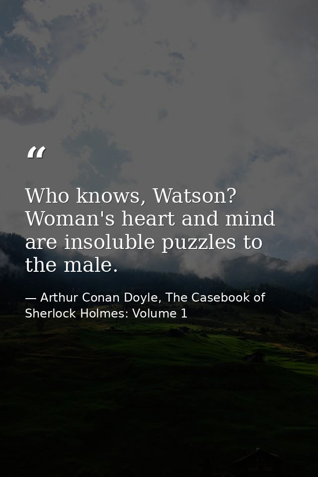 Who knows, Watson? Woman's heart and mind are insoluble puzzles to the male. — Arthur Conan Doyle, The Casebook of Sherlock Holmes: Volume 1