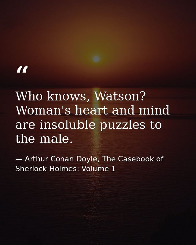 Who knows, Watson? Woman's heart and mind are insoluble puzzles to the male. — Arthur Conan Doyle, The Casebook of Sherlock Holmes: Volume 1