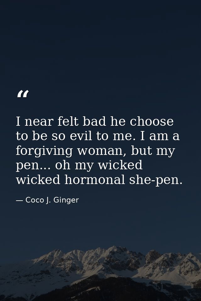 I near felt bad he choose to be so evil to me. I am a forgiving woman, but my pen... oh my wicked wicked hormonal she-pe — Coco J. Ginger
