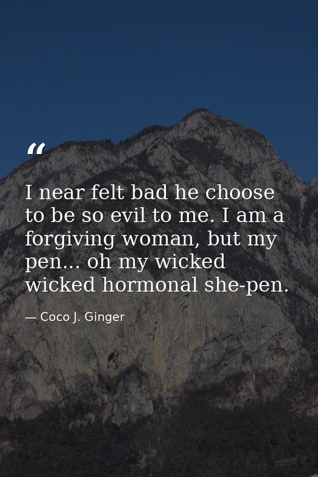 I near felt bad he choose to be so evil to me. I am a forgiving woman, but my pen... oh my wicked wicked hormonal she-pe — Coco J. Ginger