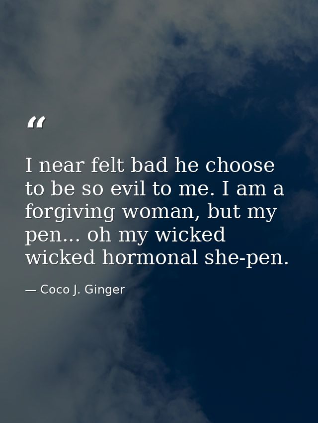 I near felt bad he choose to be so evil to me. I am a forgiving woman, but my pen... oh my wicked wicked hormonal she-pe — Coco J. Ginger