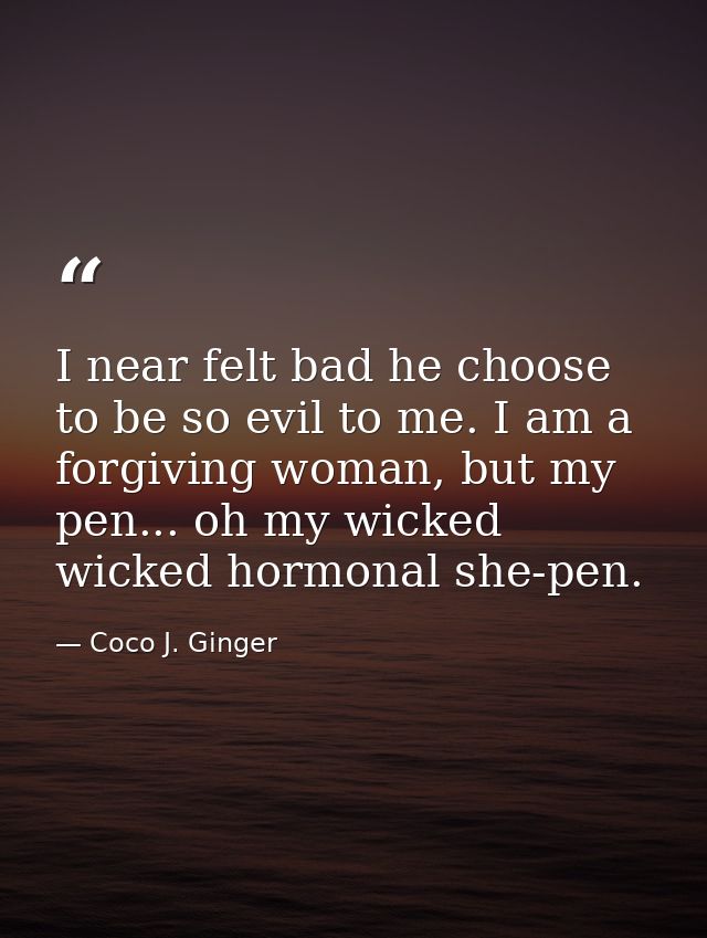 I near felt bad he choose to be so evil to me. I am a forgiving woman, but my pen... oh my wicked wicked hormonal she-pe — Coco J. Ginger
