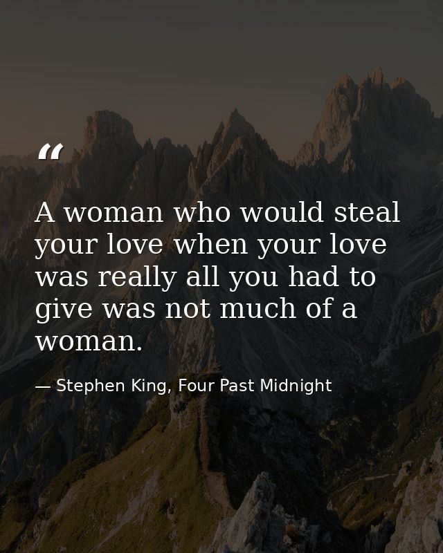 A woman who would steal your love when your love was really all you had to give was not much of a woman. — Stephen King, Four Past Midnight