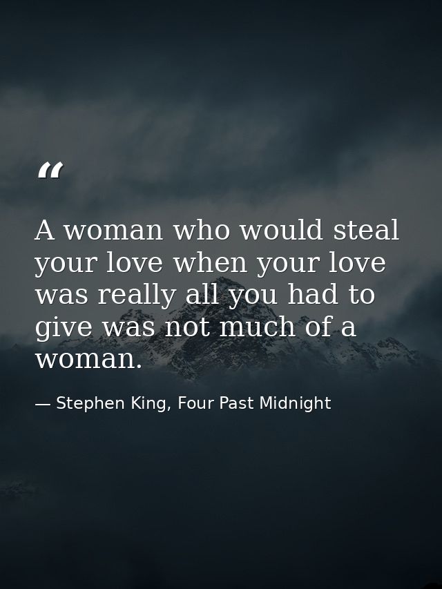 A woman who would steal your love when your love was really all you had to give was not much of a woman. — Stephen King, Four Past Midnight